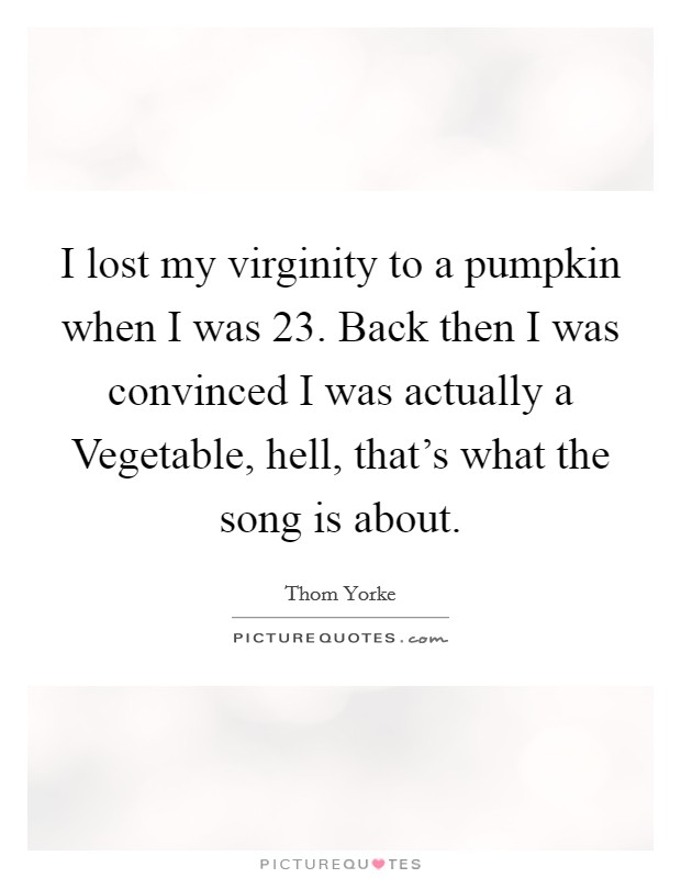 I lost my virginity to a pumpkin when I was 23. Back then I was convinced I was actually a Vegetable, hell, that's what the song is about Picture Quote #1