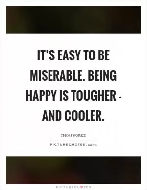 It’s easy to be miserable. Being happy is tougher - and cooler Picture Quote #1