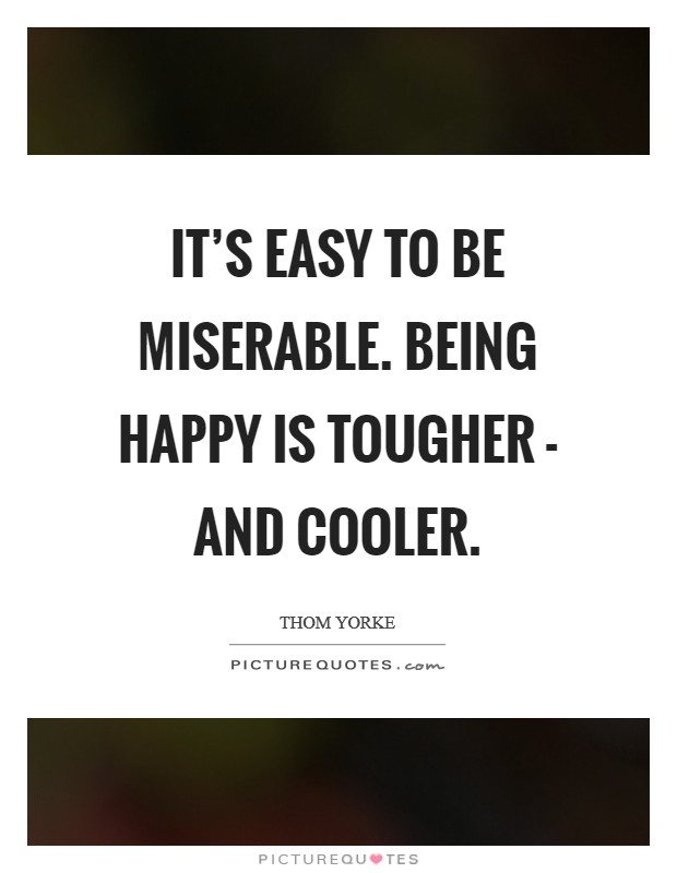It's easy to be miserable. Being happy is tougher - and cooler Picture Quote #1