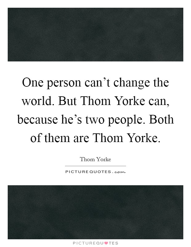 One person can't change the world. But Thom Yorke can, because he's two people. Both of them are Thom Yorke Picture Quote #1
