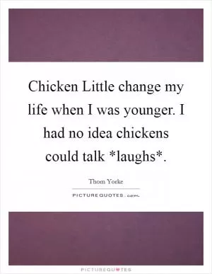 Chicken Little change my life when I was younger. I had no idea chickens could talk *laughs* Picture Quote #1