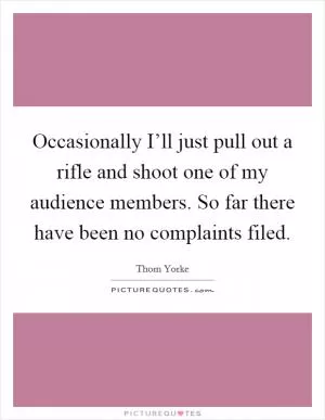 Occasionally I’ll just pull out a rifle and shoot one of my audience members. So far there have been no complaints filed Picture Quote #1