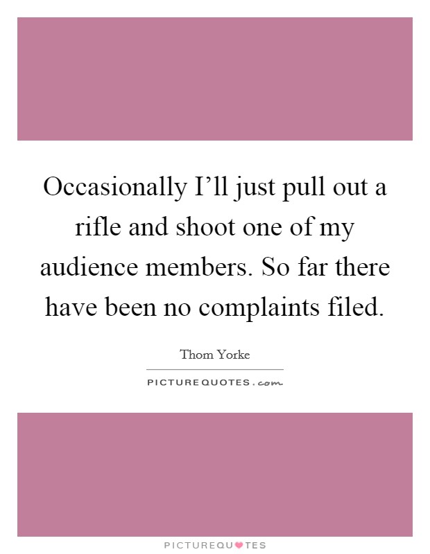 Occasionally I'll just pull out a rifle and shoot one of my audience members. So far there have been no complaints filed Picture Quote #1