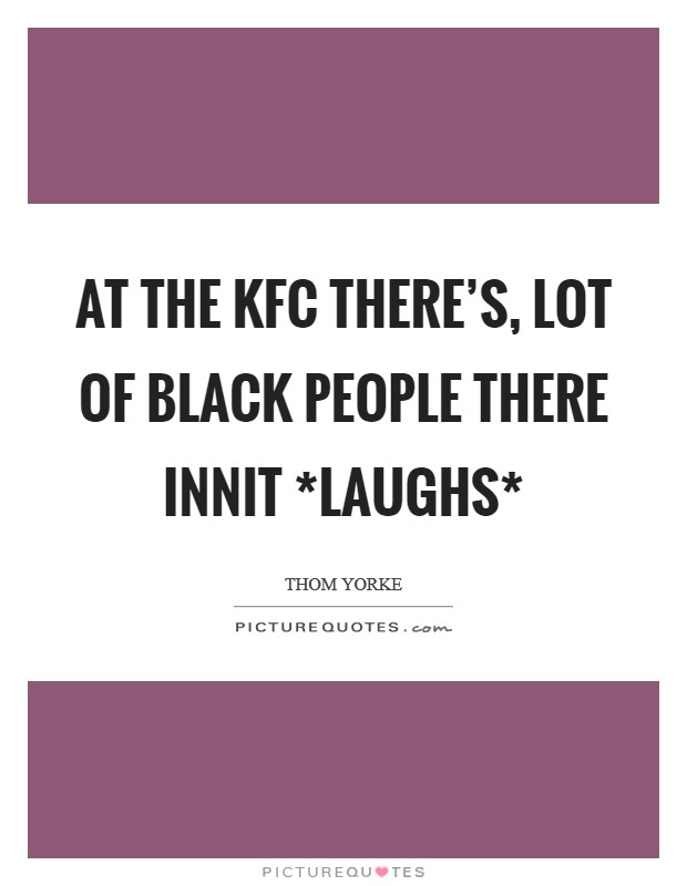 At the KFC there's, lot of black people there innit *laughs* Picture Quote #1