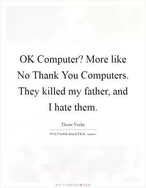 OK Computer? More like No Thank You Computers. They killed my father, and I hate them Picture Quote #1
