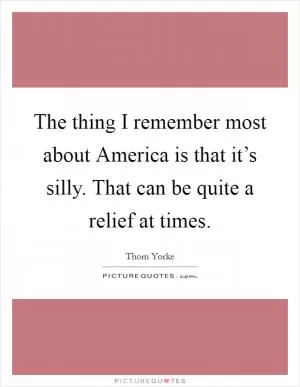 The thing I remember most about America is that it’s silly. That can be quite a relief at times Picture Quote #1