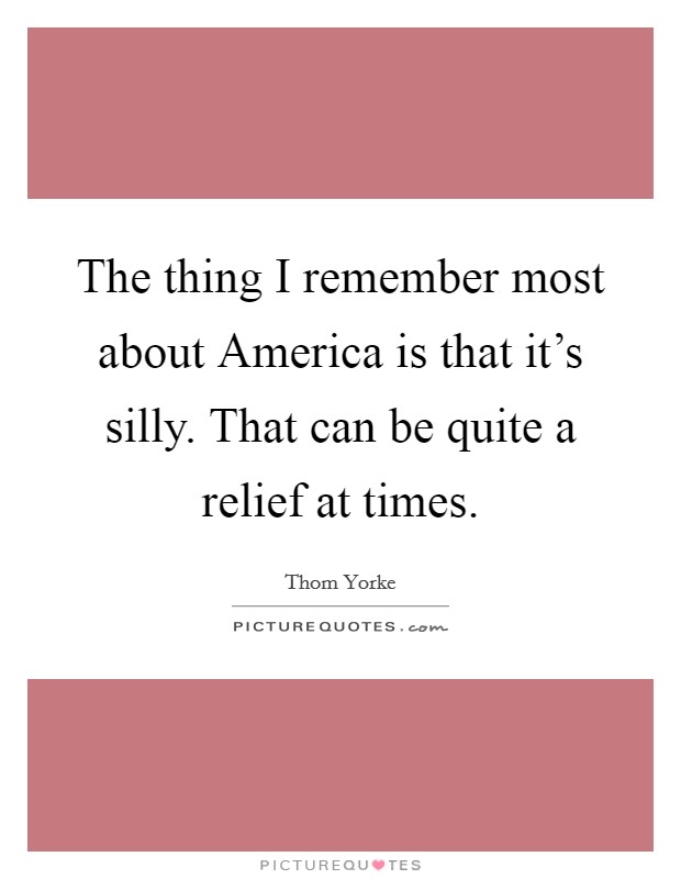 The thing I remember most about America is that it's silly. That can be quite a relief at times Picture Quote #1