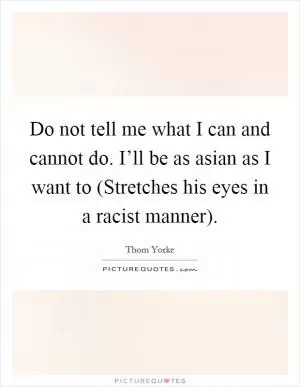 Do not tell me what I can and cannot do. I’ll be as asian as I want to (Stretches his eyes in a racist manner) Picture Quote #1