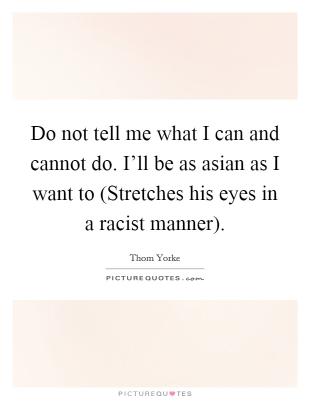 Do not tell me what I can and cannot do. I'll be as asian as I want to (Stretches his eyes in a racist manner) Picture Quote #1