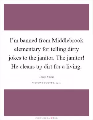 I’m banned from Middlebrook elementary for telling dirty jokes to the janitor. The janitor! He cleans up dirt for a living Picture Quote #1