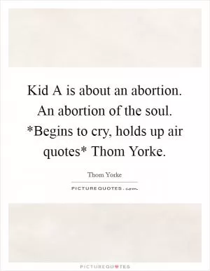 Kid A is about an abortion. An abortion of the soul. *Begins to cry, holds up air quotes* Thom Yorke Picture Quote #1