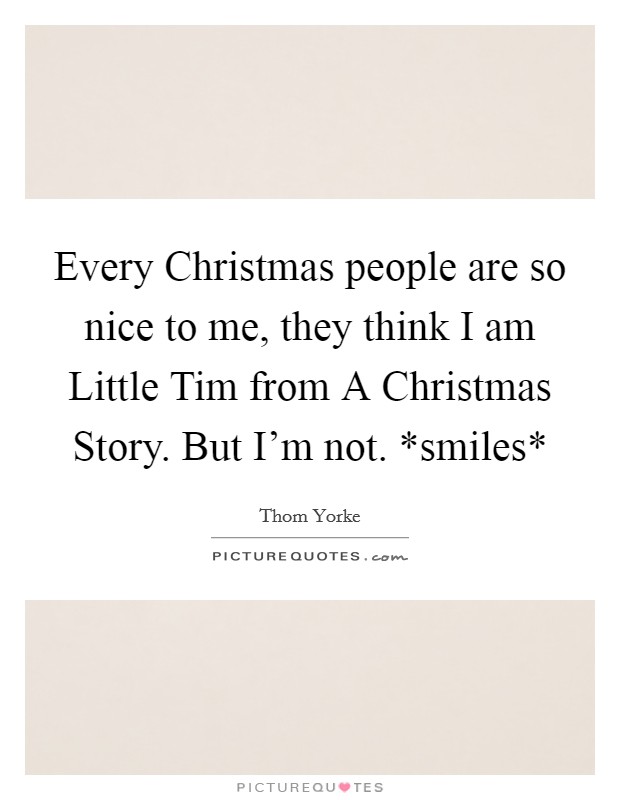 Every Christmas people are so nice to me, they think I am Little Tim from A Christmas Story. But I'm not. *smiles* Picture Quote #1