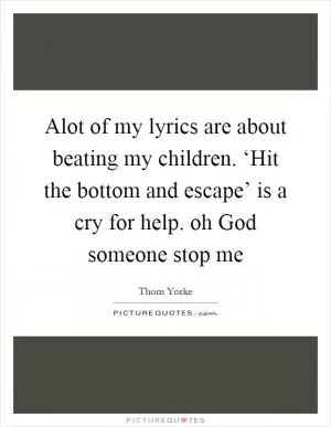 Alot of my lyrics are about beating my children. ‘Hit the bottom and escape’ is a cry for help. oh God someone stop me Picture Quote #1