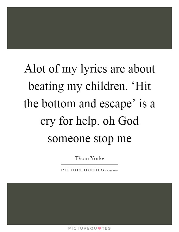 Alot of my lyrics are about beating my children. ‘Hit the bottom and escape' is a cry for help. oh God someone stop me Picture Quote #1
