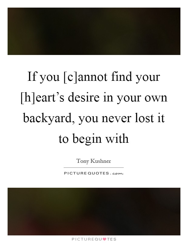 If you [c]annot find your [h]eart's desire in your own backyard, you never lost it to begin with Picture Quote #1