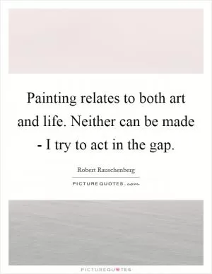Painting relates to both art and life. Neither can be made - I try to act in the gap Picture Quote #1