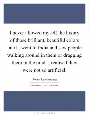 I never allowed myself the luxury of those brilliant, beautiful colors until I went to India and saw people walking around in them or dragging them in the mud. I realised they were not so artificial Picture Quote #1