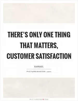There’s only one thing that matters, CUSTOMER SATISFACTION Picture Quote #1