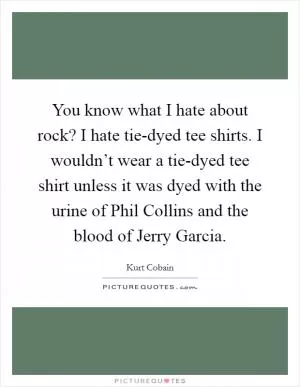 You know what I hate about rock? I hate tie-dyed tee shirts. I wouldn’t wear a tie-dyed tee shirt unless it was dyed with the urine of Phil Collins and the blood of Jerry Garcia Picture Quote #1