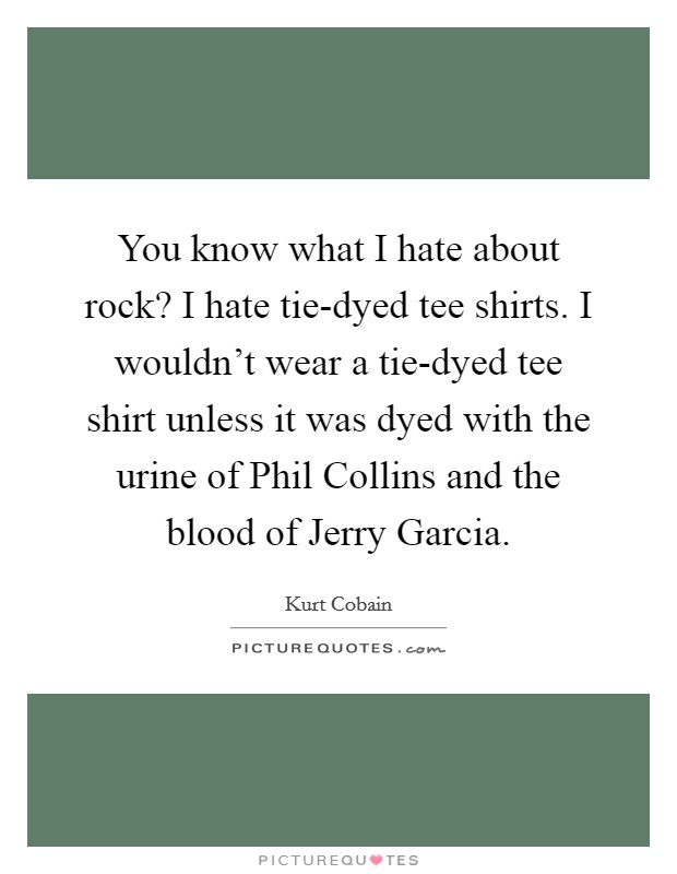 You know what I hate about rock? I hate tie-dyed tee shirts. I wouldn't wear a tie-dyed tee shirt unless it was dyed with the urine of Phil Collins and the blood of Jerry Garcia Picture Quote #1