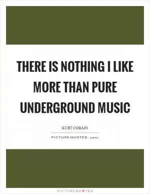 There is nothing I like more than pure underground music Picture Quote #1