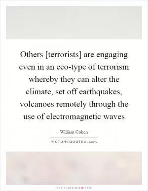 Others [terrorists] are engaging even in an eco-type of terrorism whereby they can alter the climate, set off earthquakes, volcanoes remotely through the use of electromagnetic waves Picture Quote #1