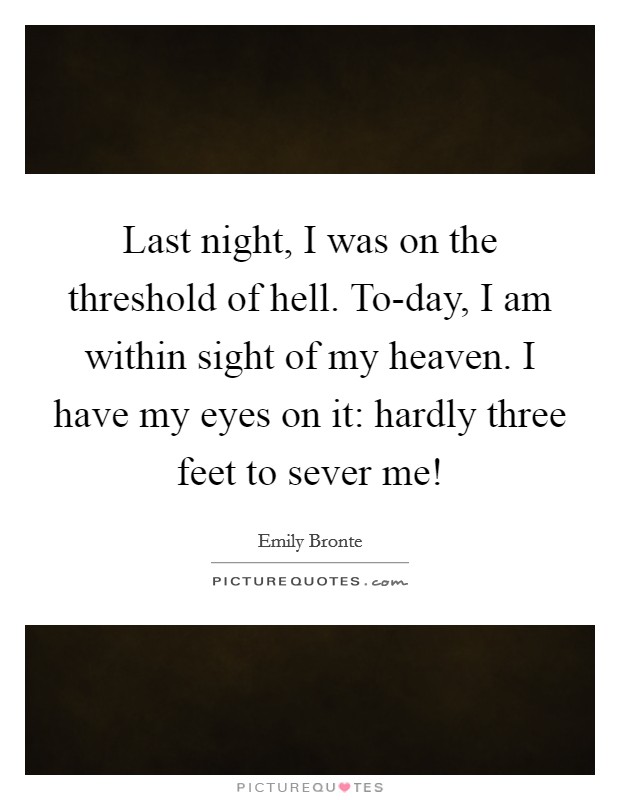 Last night, I was on the threshold of hell. To-day, I am within sight of my heaven. I have my eyes on it: hardly three feet to sever me! Picture Quote #1
