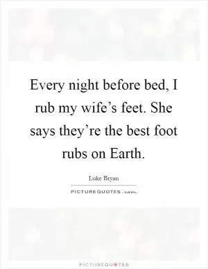 Every night before bed, I rub my wife’s feet. She says they’re the best foot rubs on Earth Picture Quote #1