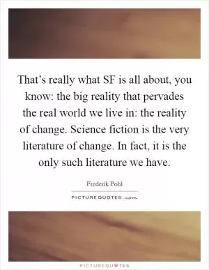 That’s really what SF is all about, you know: the big reality that pervades the real world we live in: the reality of change. Science fiction is the very literature of change. In fact, it is the only such literature we have Picture Quote #1