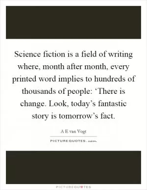 Science fiction is a field of writing where, month after month, every printed word implies to hundreds of thousands of people: ‘There is change. Look, today’s fantastic story is tomorrow’s fact Picture Quote #1