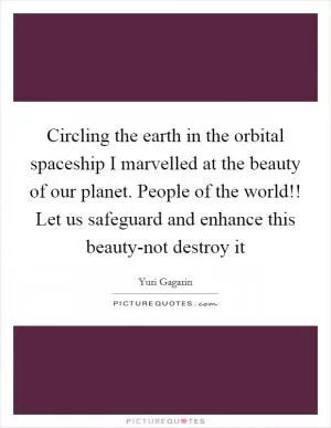 Circling the earth in the orbital spaceship I marvelled at the beauty of our planet. People of the world!! Let us safeguard and enhance this beauty-not destroy it Picture Quote #1