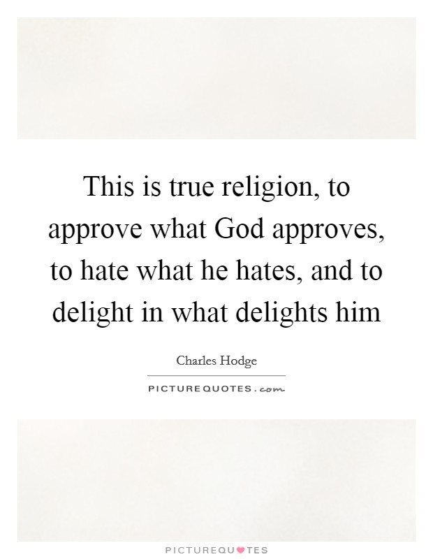 This is true religion, to approve what God approves, to hate what he hates, and to delight in what delights him Picture Quote #1