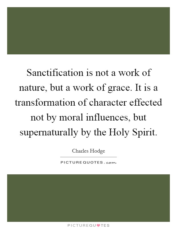 Sanctification is not a work of nature, but a work of grace. It is a transformation of character effected not by moral influences, but supernaturally by the Holy Spirit Picture Quote #1