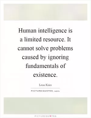 Human intelligence is a limited resource. It cannot solve problems caused by ignoring fundamentals of existence Picture Quote #1