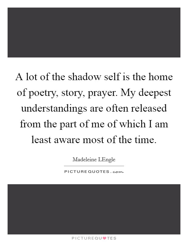 A lot of the shadow self is the home of poetry, story, prayer. My deepest understandings are often released from the part of me of which I am least aware most of the time Picture Quote #1