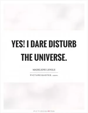 Yes! I dare disturb the universe Picture Quote #1