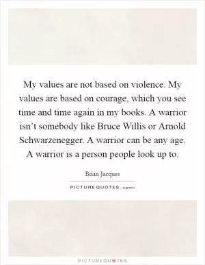 My values are not based on violence. My values are based on courage, which you see time and time again in my books. A warrior isn’t somebody like Bruce Willis or Arnold Schwarzenegger. A warrior can be any age. A warrior is a person people look up to Picture Quote #1