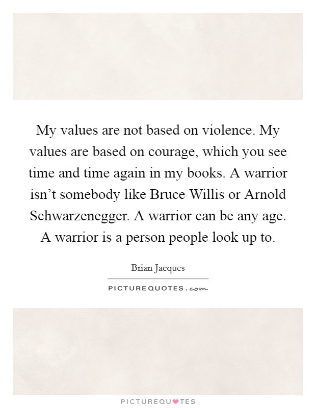 My values are not based on violence. My values are based on courage, which you see time and time again in my books. A warrior isn't somebody like Bruce Willis or Arnold Schwarzenegger. A warrior can be any age. A warrior is a person people look up to Picture Quote #1