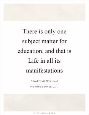 There is only one subject matter for education, and that is Life in all its manifestations Picture Quote #1