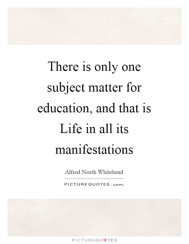There is only one subject matter for education, and that is Life in all its manifestations Picture Quote #1