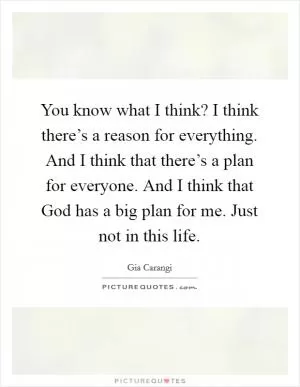 You know what I think? I think there’s a reason for everything. And I think that there’s a plan for everyone. And I think that God has a big plan for me. Just not in this life Picture Quote #1