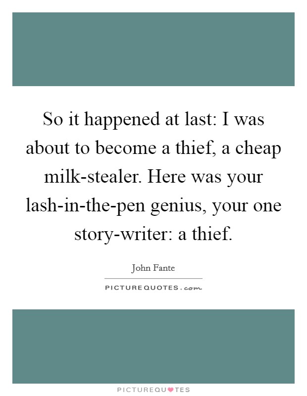 So it happened at last: I was about to become a thief, a cheap milk-stealer. Here was your lash-in-the-pen genius, your one story-writer: a thief Picture Quote #1