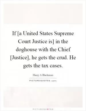 If [a United States Supreme Court Justice is] in the doghouse with the Chief [Justice], he gets the crud. He gets the tax cases Picture Quote #1
