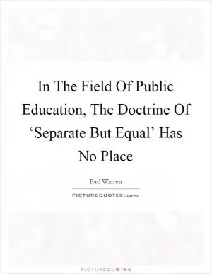 In The Field Of Public Education, The Doctrine Of ‘Separate But Equal’ Has No Place Picture Quote #1