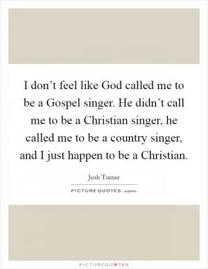 I don’t feel like God called me to be a Gospel singer. He didn’t call me to be a Christian singer, he called me to be a country singer, and I just happen to be a Christian Picture Quote #1