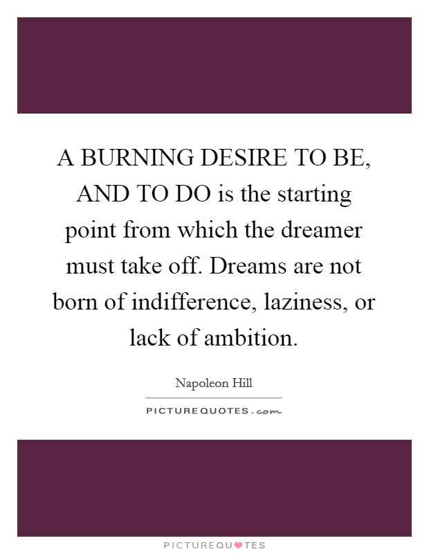 A BURNING DESIRE TO BE, AND TO DO is the starting point from which the dreamer must take off. Dreams are not born of indifference, laziness, or lack of ambition Picture Quote #1