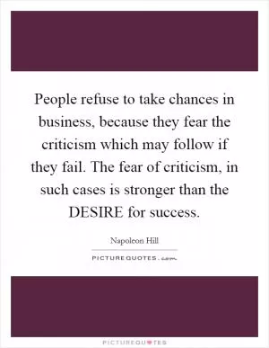 People refuse to take chances in business, because they fear the criticism which may follow if they fail. The fear of criticism, in such cases is stronger than the DESIRE for success Picture Quote #1