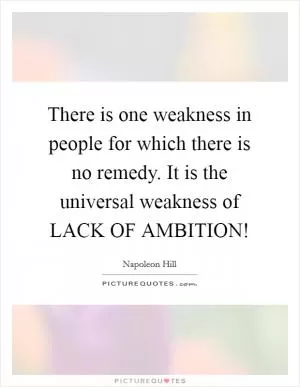 There is one weakness in people for which there is no remedy. It is the universal weakness of LACK OF AMBITION! Picture Quote #1