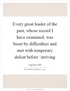 Every great leader of the past, whose record I have examined, was beset by difficulties and met with temporary defeat before ‘arriving Picture Quote #1
