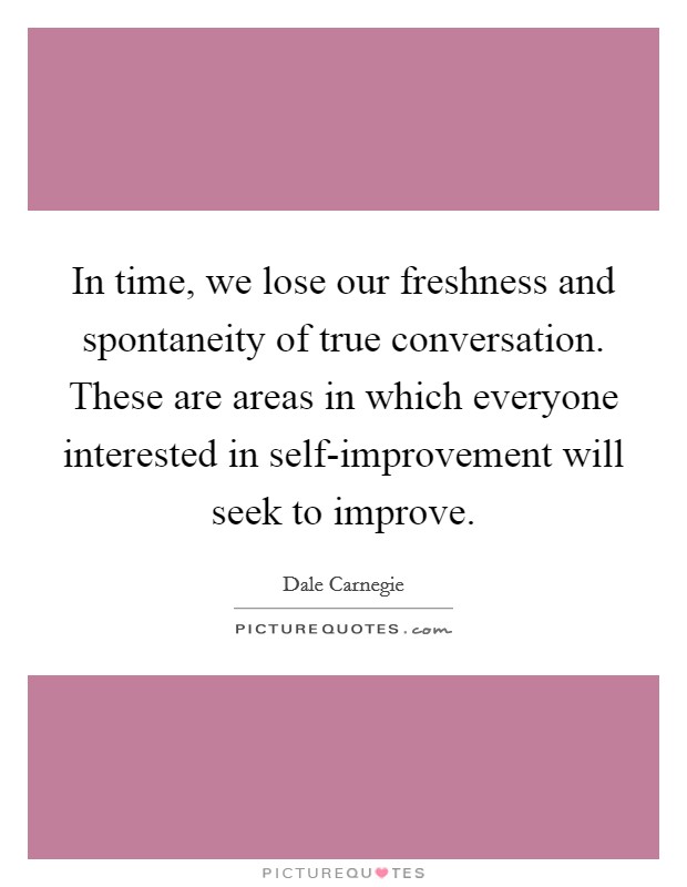 In time, we lose our freshness and spontaneity of true conversation. These are areas in which everyone interested in self-improvement will seek to improve Picture Quote #1
